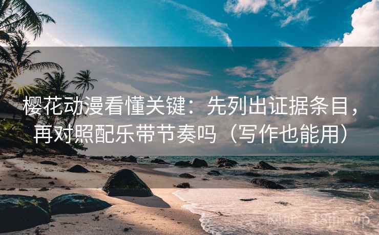 樱花动漫看懂关键：先列出证据条目，再对照配乐带节奏吗（写作也能用）