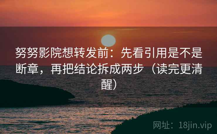 努努影院想转发前：先看引用是不是断章，再把结论拆成两步（读完更清醒）