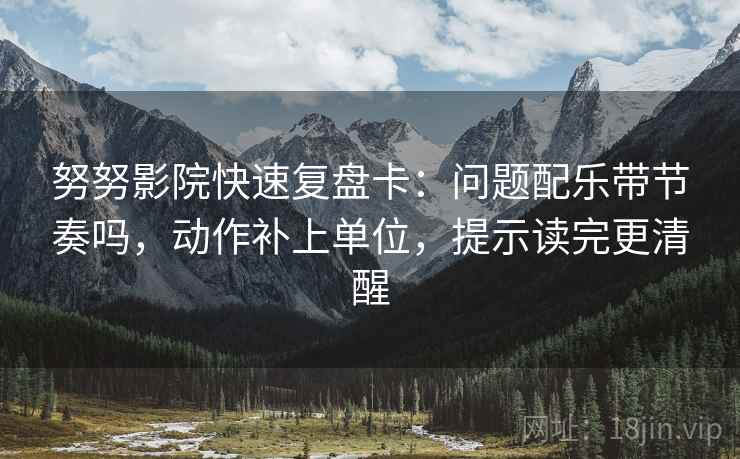 努努影院快速复盘卡：问题配乐带节奏吗，动作补上单位，提示读完更清醒