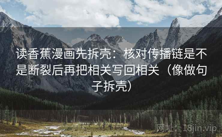 读香蕉漫画先拆壳：核对传播链是不是断裂后再把相关写回相关（像做句子拆壳）