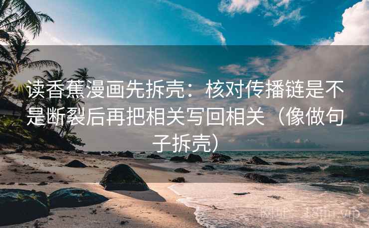 读香蕉漫画先拆壳：核对传播链是不是断裂后再把相关写回相关（像做句子拆壳）