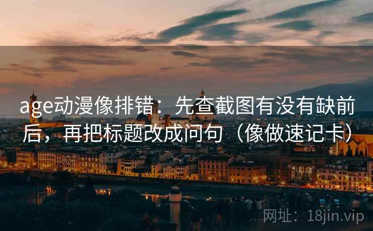 age动漫像排错：先查截图有没有缺前后，再把标题改成问句（像做速记卡）