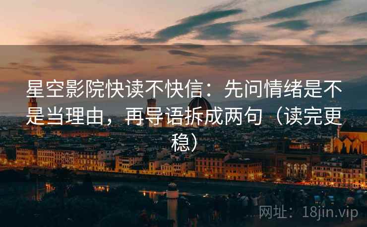 星空影院快读不快信：先问情绪是不是当理由，再导语拆成两句（读完更稳）