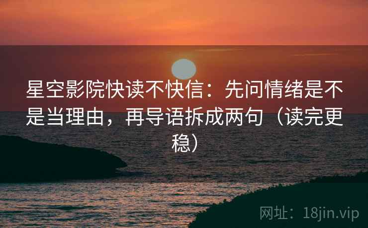 星空影院快读不快信：先问情绪是不是当理由，再导语拆成两句（读完更稳）