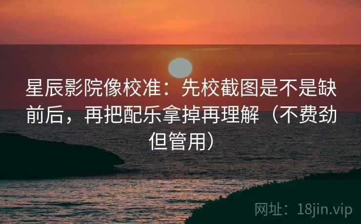 星辰影院像校准：先校截图是不是缺前后，再把配乐拿掉再理解（不费劲但管用）