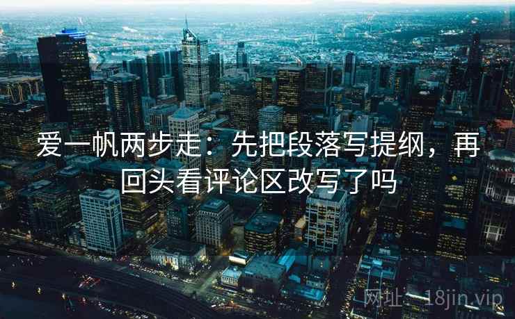 爱一帆两步走：先把段落写提纲，再回头看评论区改写了吗