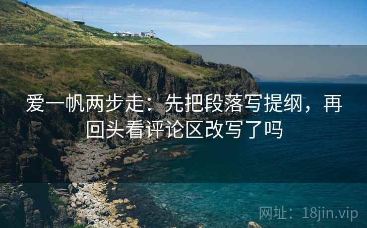 爱一帆两步走：先把段落写提纲，再回头看评论区改写了吗