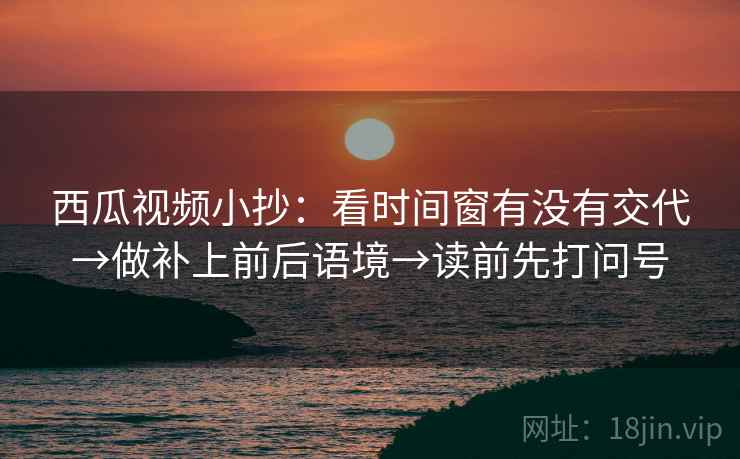 西瓜视频小抄：看时间窗有没有交代→做补上前后语境→读前先打问号