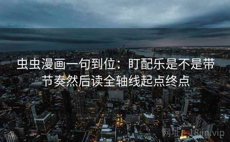 虫虫漫画一句到位：盯配乐是不是带节奏然后读全轴线起点终点
