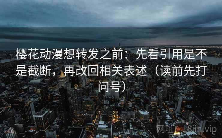 樱花动漫想转发之前：先看引用是不是截断，再改回相关表述（读前先打问号）