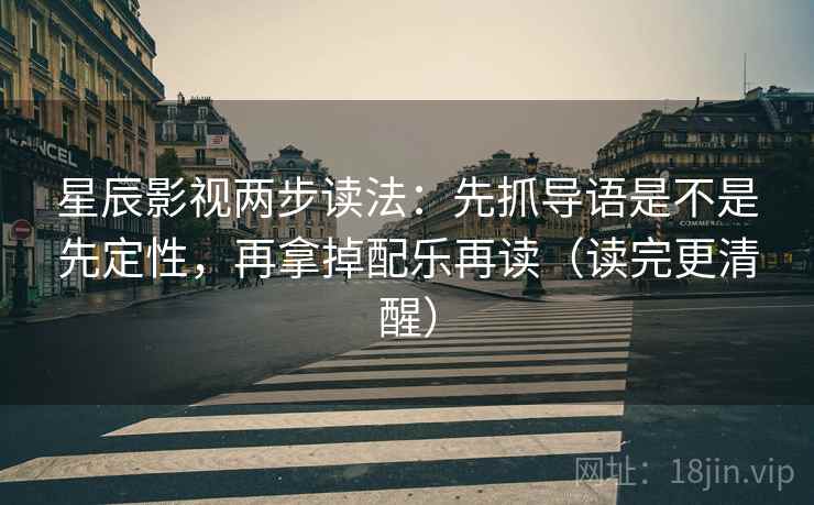 星辰影视两步读法：先抓导语是不是先定性，再拿掉配乐再读（读完更清醒）
