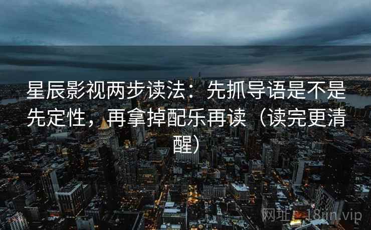 星辰影视两步读法：先抓导语是不是先定性，再拿掉配乐再读（读完更清醒）
