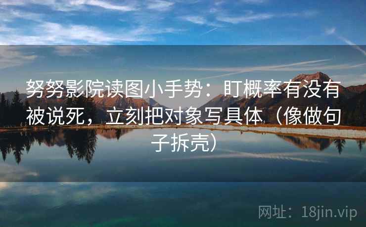 努努影院读图小手势：盯概率有没有被说死，立刻把对象写具体（像做句子拆壳）
