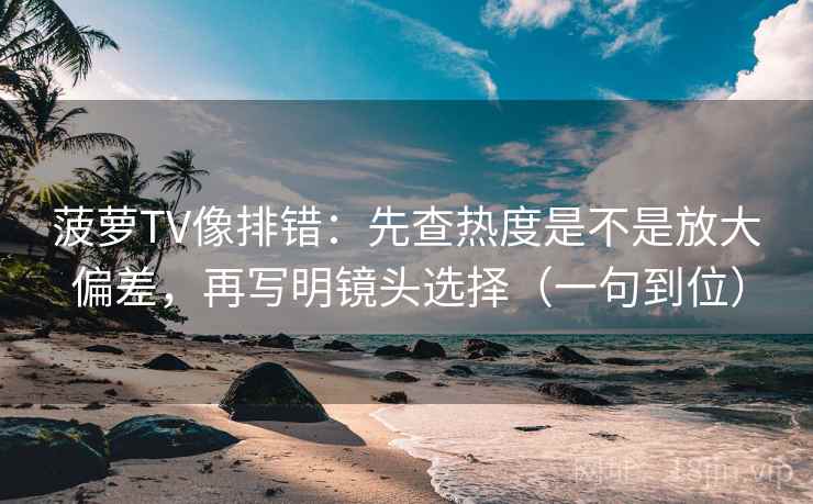 菠萝TV像排错：先查热度是不是放大偏差，再写明镜头选择（一句到位）
