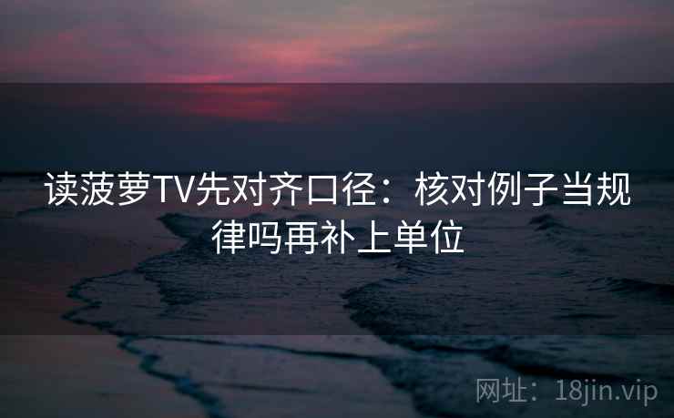读菠萝TV先对齐口径：核对例子当规律吗再补上单位