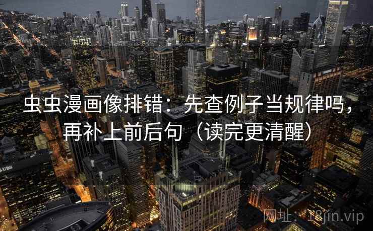 虫虫漫画像排错：先查例子当规律吗，再补上前后句（读完更清醒）