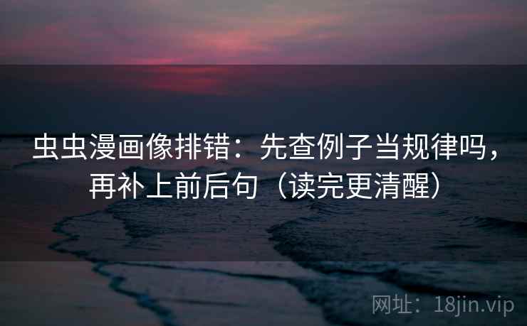 虫虫漫画像排错：先查例子当规律吗，再补上前后句（读完更清醒）