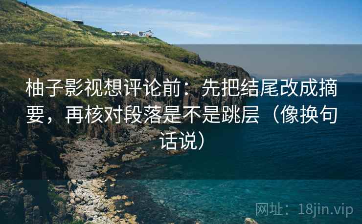 柚子影视想评论前：先把结尾改成摘要，再核对段落是不是跳层（像换句话说）