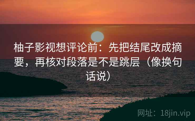 柚子影视想评论前：先把结尾改成摘要，再核对段落是不是跳层（像换句话说）