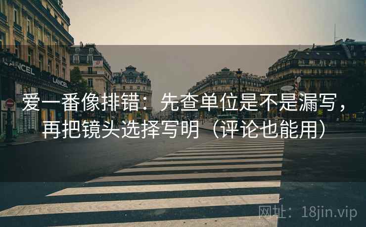 爱一番像排错：先查单位是不是漏写，再把镜头选择写明（评论也能用）