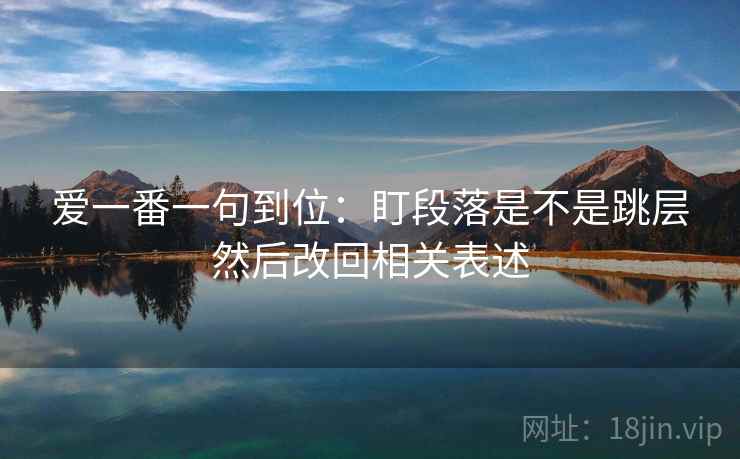 爱一番一句到位：盯段落是不是跳层然后改回相关表述