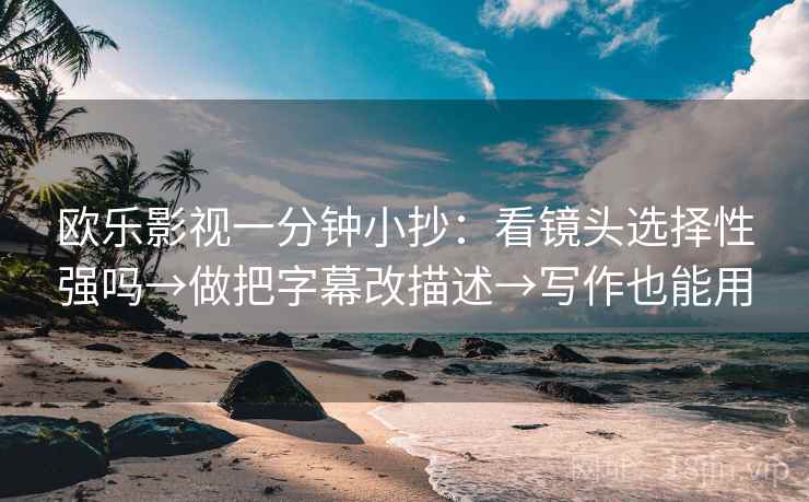 欧乐影视一分钟小抄：看镜头选择性强吗→做把字幕改描述→写作也能用