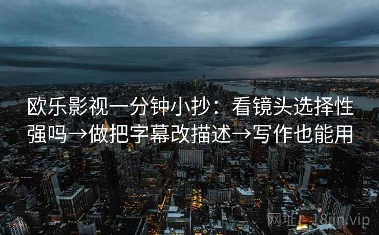 欧乐影视一分钟小抄：看镜头选择性强吗→做把字幕改描述→写作也能用