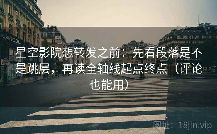 星空影院想转发之前：先看段落是不是跳层，再读全轴线起点终点（评论也能用）