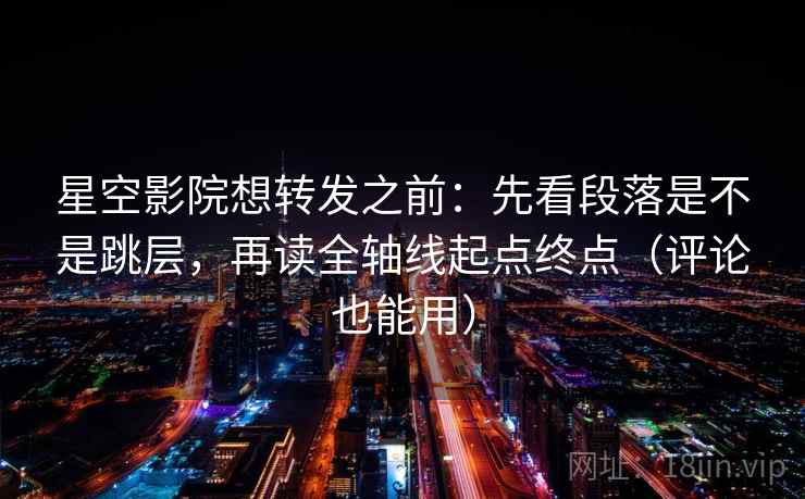 星空影院想转发之前：先看段落是不是跳层，再读全轴线起点终点（评论也能用）