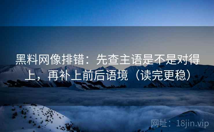 黑料网像排错：先查主语是不是对得上，再补上前后语境（读完更稳）