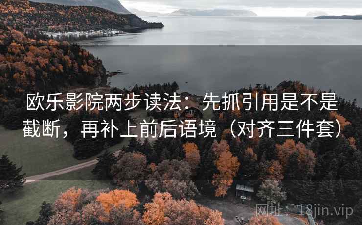 欧乐影院两步读法：先抓引用是不是截断，再补上前后语境（对齐三件套）