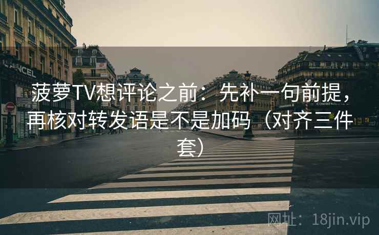 菠萝TV想评论之前：先补一句前提，再核对转发语是不是加码（对齐三件套）