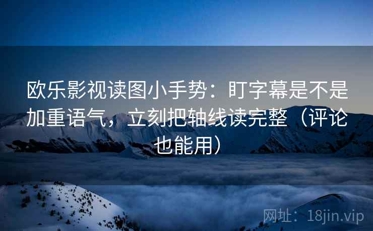 欧乐影视读图小手势：盯字幕是不是加重语气，立刻把轴线读完整（评论也能用）
