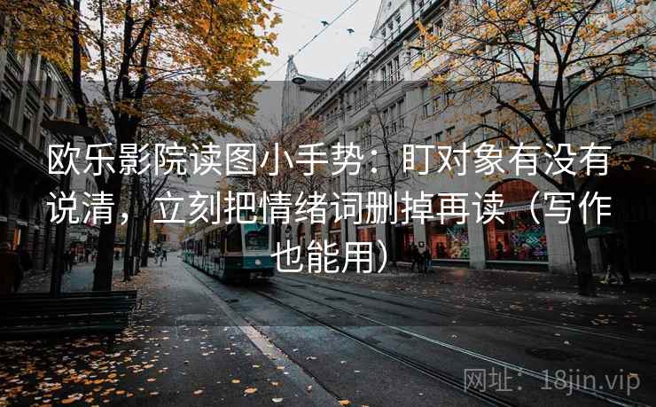 欧乐影院读图小手势：盯对象有没有说清，立刻把情绪词删掉再读（写作也能用）
