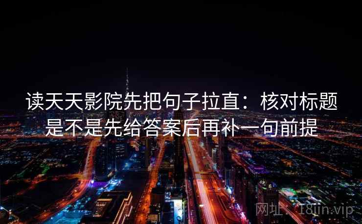 读天天影院先把句子拉直：核对标题是不是先给答案后再补一句前提