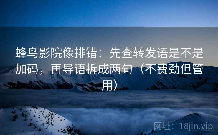 蜂鸟影院像排错：先查转发语是不是加码，再导语拆成两句（不费劲但管用）