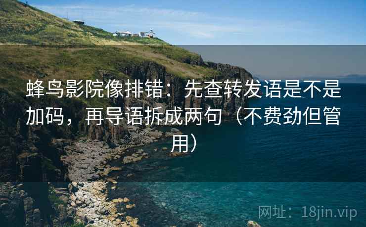 蜂鸟影院像排错：先查转发语是不是加码，再导语拆成两句（不费劲但管用）