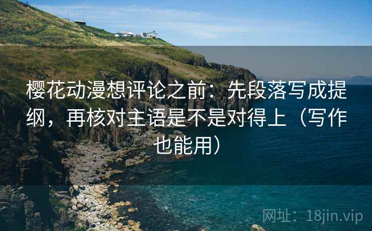 樱花动漫想评论之前：先段落写成提纲，再核对主语是不是对得上（写作也能用）