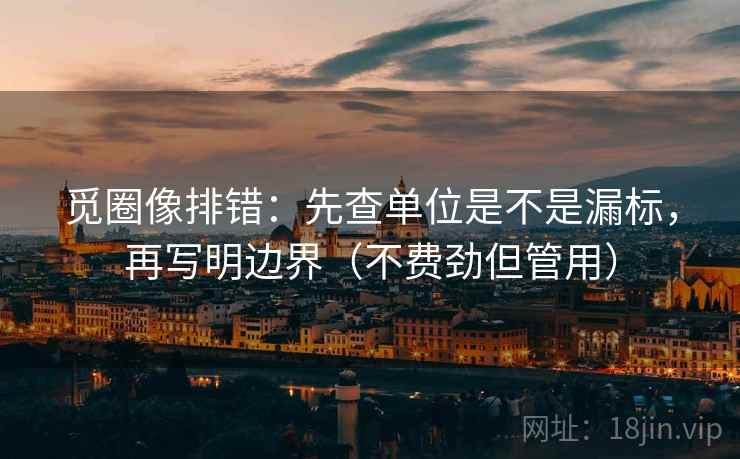 觅圈像排错：先查单位是不是漏标，再写明边界（不费劲但管用）