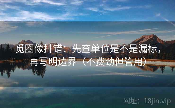 觅圈像排错：先查单位是不是漏标，再写明边界（不费劲但管用）