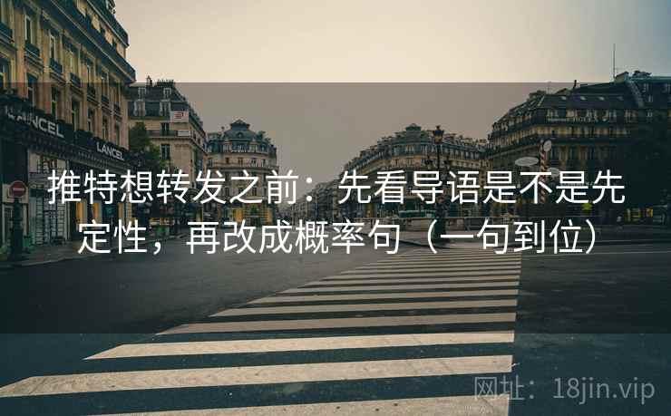 推特想转发之前：先看导语是不是先定性，再改成概率句（一句到位）