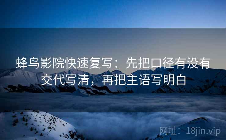 蜂鸟影院快速复写：先把口径有没有交代写清，再把主语写明白