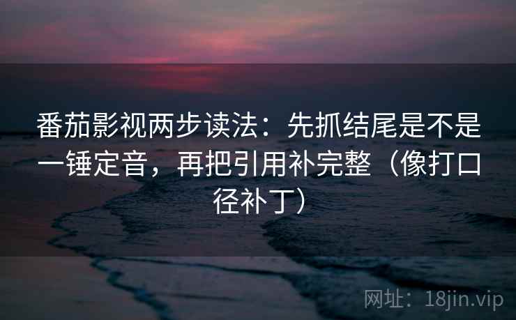 番茄影视两步读法：先抓结尾是不是一锤定音，再把引用补完整（像打口径补丁）