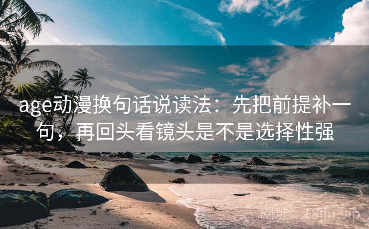 age动漫换句话说读法：先把前提补一句，再回头看镜头是不是选择性强