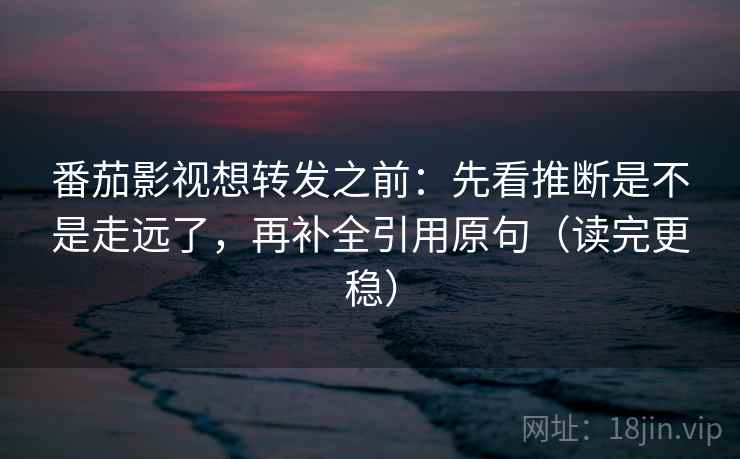 番茄影视想转发之前：先看推断是不是走远了，再补全引用原句（读完更稳）