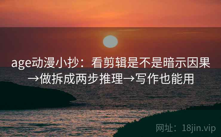age动漫小抄：看剪辑是不是暗示因果→做拆成两步推理→写作也能用