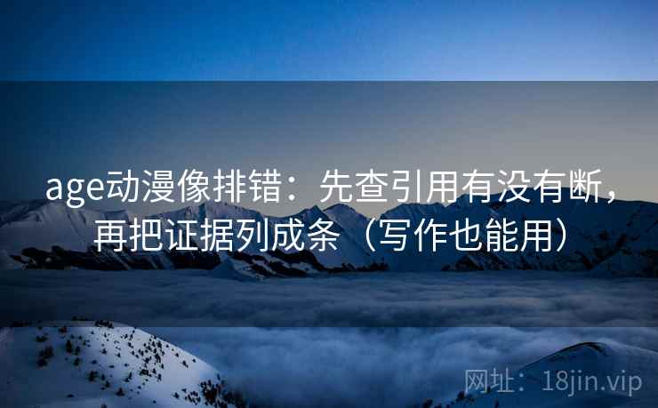 age动漫像排错：先查引用有没有断，再把证据列成条（写作也能用）