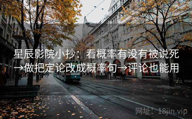 星辰影院小抄：看概率有没有被说死→做把定论改成概率句→评论也能用