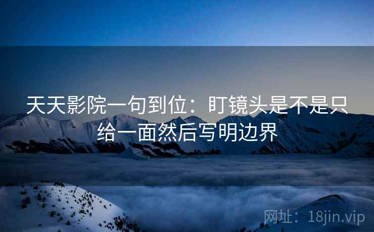 天天影院一句到位：盯镜头是不是只给一面然后写明边界