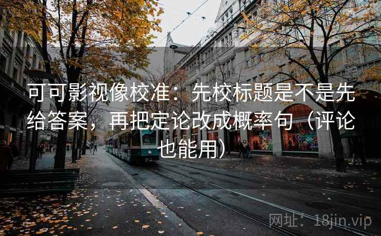可可影视像校准：先校标题是不是先给答案，再把定论改成概率句（评论也能用）